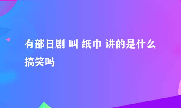 有部日剧 叫 纸巾 讲的是什么 搞笑吗