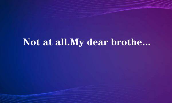 Not at all.My dear brother是什么意思