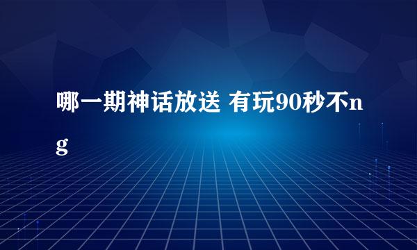 哪一期神话放送 有玩90秒不ng