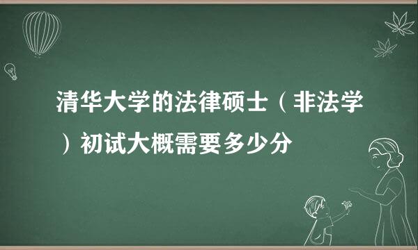 清华大学的法律硕士（非法学）初试大概需要多少分