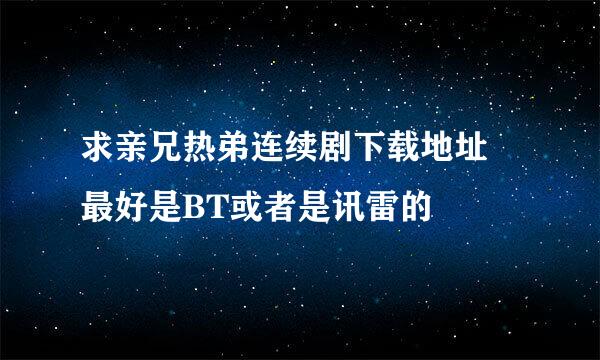 求亲兄热弟连续剧下载地址 最好是BT或者是讯雷的