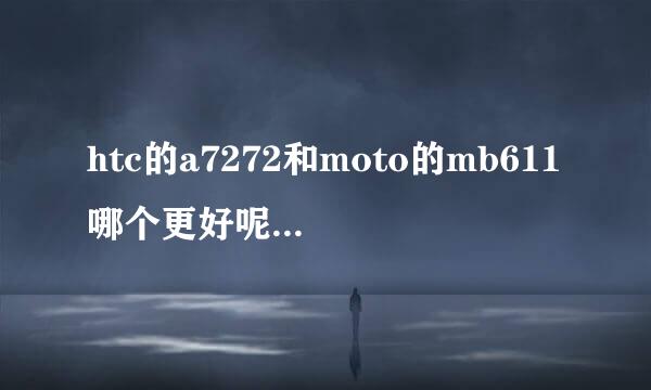 htc的a7272和moto的mb611哪个更好呢，哪个更值得购买