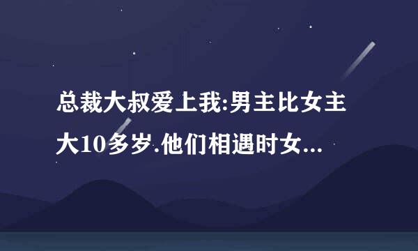 总裁大叔爱上我:男主比女主大10多岁.他们相遇时女主还是学生.男主慢慢爱上女主独宠独爱女主全程无虐