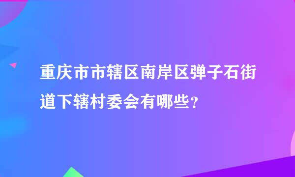 重庆市市辖区南岸区弹子石街道下辖村委会有哪些？