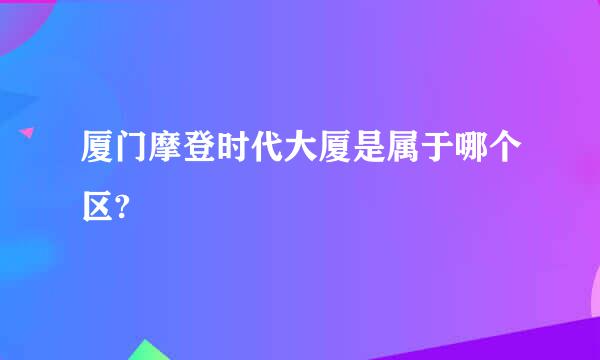 厦门摩登时代大厦是属于哪个区?