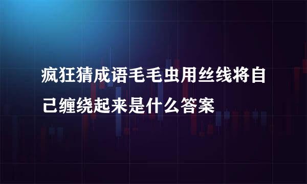 疯狂猜成语毛毛虫用丝线将自己缠绕起来是什么答案