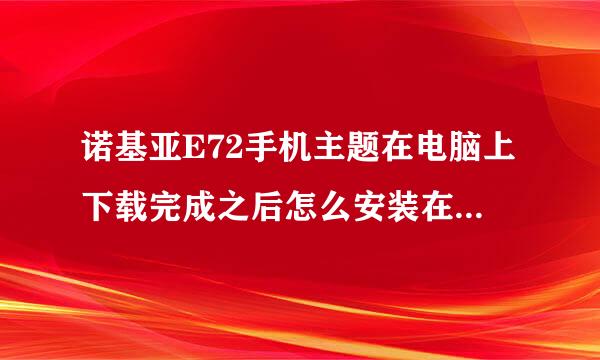 诺基亚E72手机主题在电脑上下载完成之后怎么安装在手机里，安装完成后又怎样在手机上找到？？？