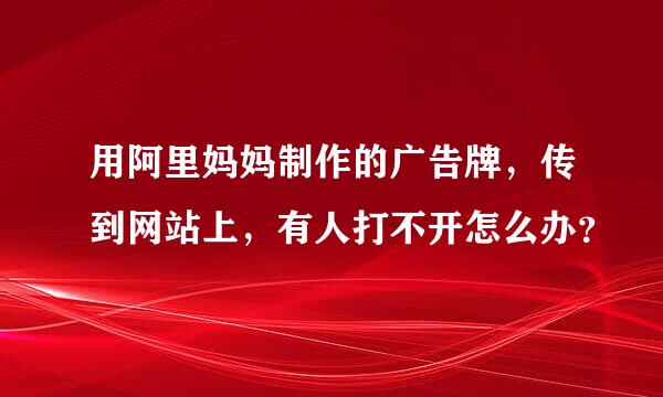 用阿里妈妈制作的广告牌，传到网站上，有人打不开怎么办？