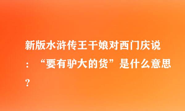 新版水浒传王干娘对西门庆说：“要有驴大的货”是什么意思？