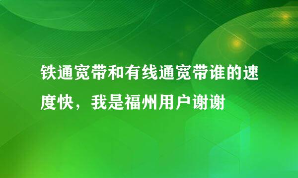 铁通宽带和有线通宽带谁的速度快，我是福州用户谢谢