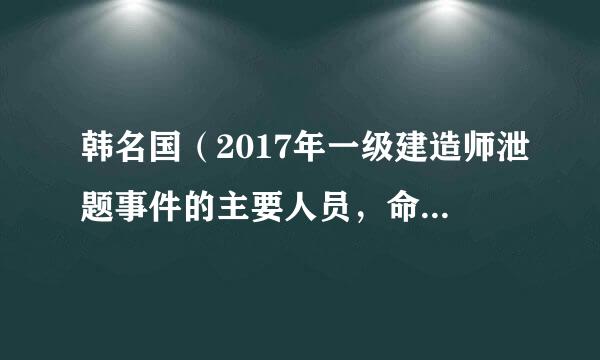 韩名国（2017年一级建造师泄题事件的主要人员，命题组组长）怎么处罚的?