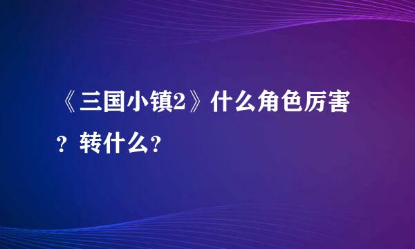 《三国小镇2》什么角色厉害？转什么？