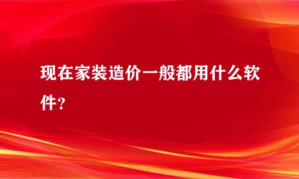 现在家装造价一般都用什么软件？