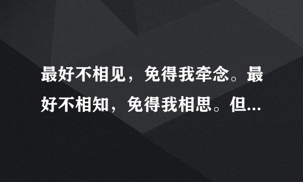 最好不相见，免得我牵念。最好不相知，免得我相思。但曾相见便相知，相见何如不见时。安得与君相决绝，免