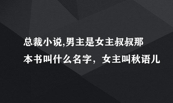 总裁小说,男主是女主叔叔那本书叫什么名字，女主叫秋语儿