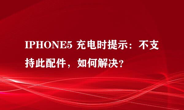 IPHONE5 充电时提示：不支持此配件，如何解决？