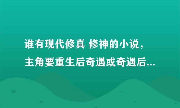 谁有现代修真 修神的小说，主角要重生后奇遇或奇遇后重生又或者是小时候得奇遇，家世背景要强