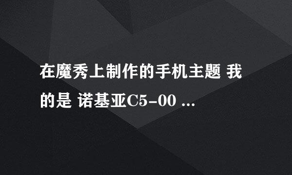 在魔秀上制作的手机主题 我的是 诺基亚C5-00 在电脑上看明明是 自己设置的图片 到手机上就成了 别的图