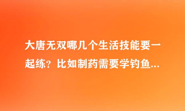 大唐无双哪几个生活技能要一起练？比如制药需要学钓鱼和采药，锻造需要学哪两个或多个，制皮，裁缝？