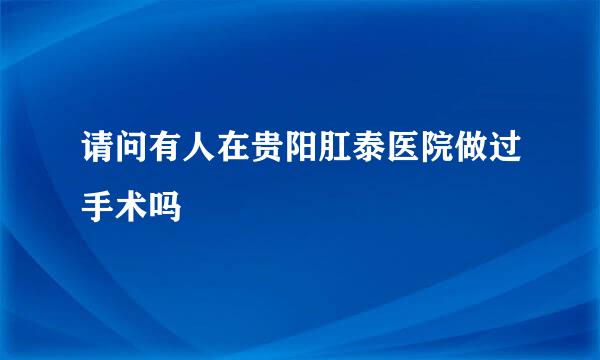 请问有人在贵阳肛泰医院做过手术吗