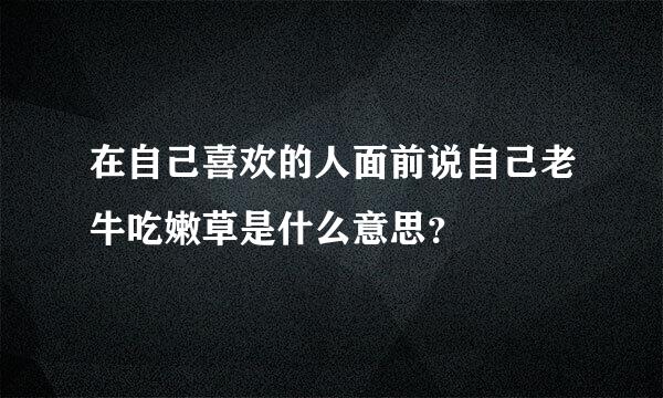 在自己喜欢的人面前说自己老牛吃嫩草是什么意思？