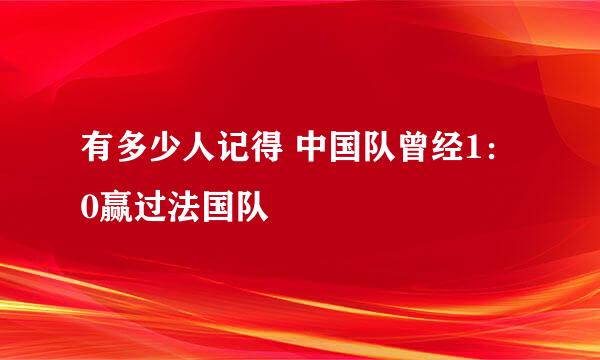 有多少人记得 中国队曾经1：0赢过法国队