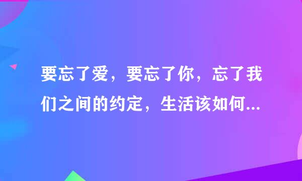 要忘了爱，要忘了你，忘了我们之间的约定，生活该如何继续在没有你的世界里……这是一首什么歌