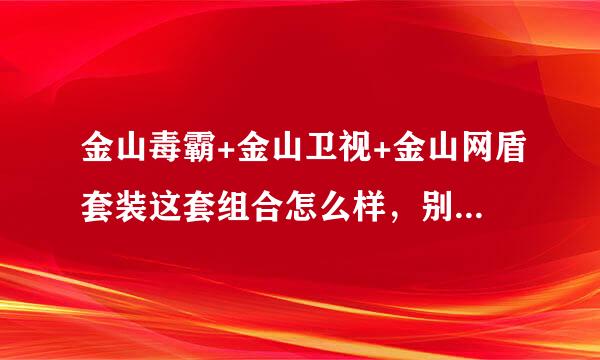 金山毒霸+金山卫视+金山网盾套装这套组合怎么样，别告诉我别的