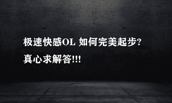 极速快感OL 如何完美起步? 真心求解答!!!