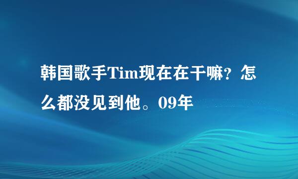 韩国歌手Tim现在在干嘛？怎么都没见到他。09年