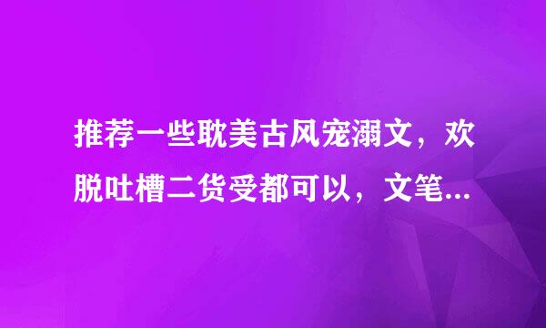 推荐一些耽美古风宠溺文，欢脱吐槽二货受都可以，文笔好点，要长篇…酥油饼的语笑阑珊的尹琊的都看过了