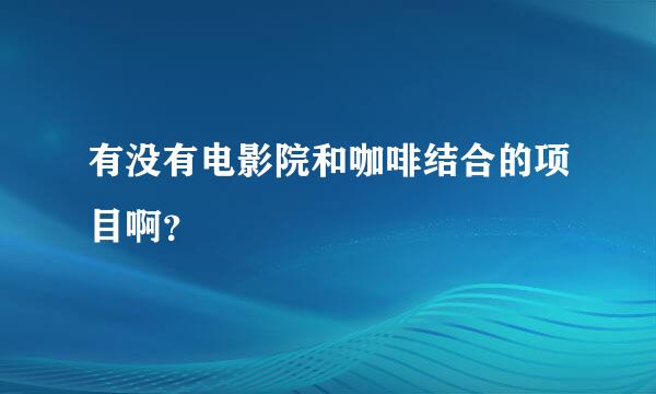 有没有电影院和咖啡结合的项目啊？