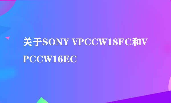 关于SONY VPCCW18FC和VPCCW16EC