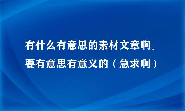 有什么有意思的素材文章啊。要有意思有意义的（急求啊）