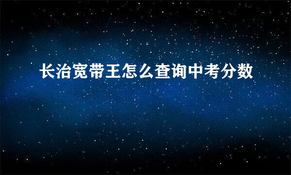 长治宽带王怎么查询中考分数