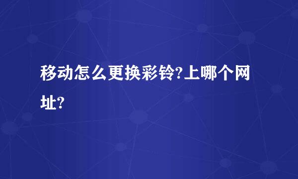 移动怎么更换彩铃?上哪个网址?