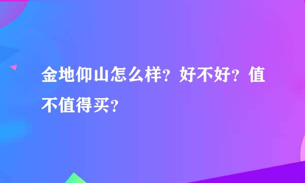 金地仰山怎么样？好不好？值不值得买？