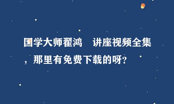 国学大师翟鸿燊讲座视频全集，那里有免费下载的呀？