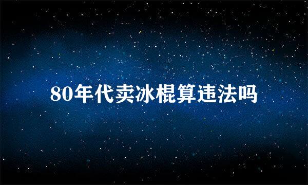 80年代卖冰棍算违法吗