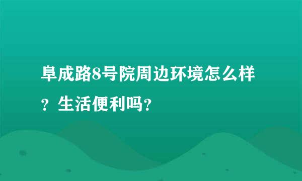 阜成路8号院周边环境怎么样？生活便利吗？