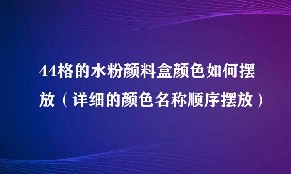 44格的水粉颜料盒颜色如何摆放（详细的颜色名称顺序摆放）