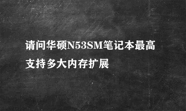 请问华硕N53SM笔记本最高支持多大内存扩展