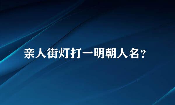 亲人街灯打一明朝人名？