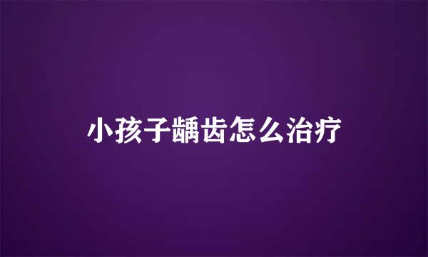 小孩子龋齿怎么治疗