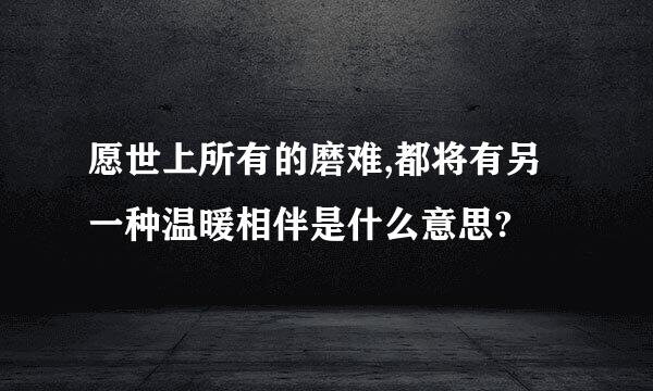 愿世上所有的磨难,都将有另一种温暖相伴是什么意思?