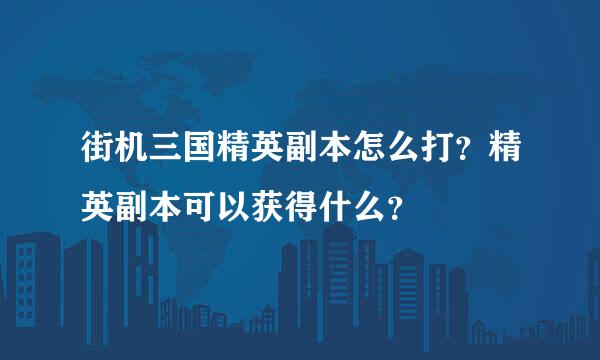 街机三国精英副本怎么打？精英副本可以获得什么？