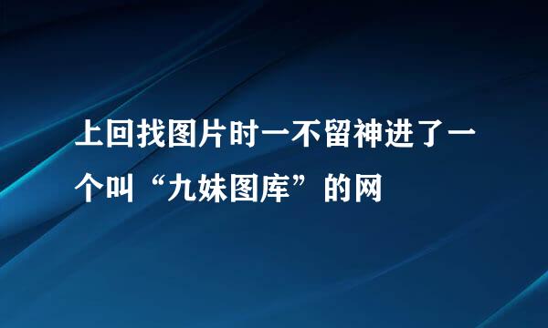 上回找图片时一不留神进了一个叫“九妹图库”的网