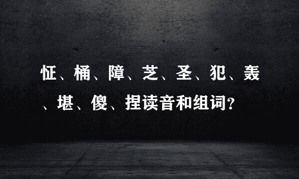 怔、桶、障、芝、圣、犯、轰、堪、傻、捏读音和组词？