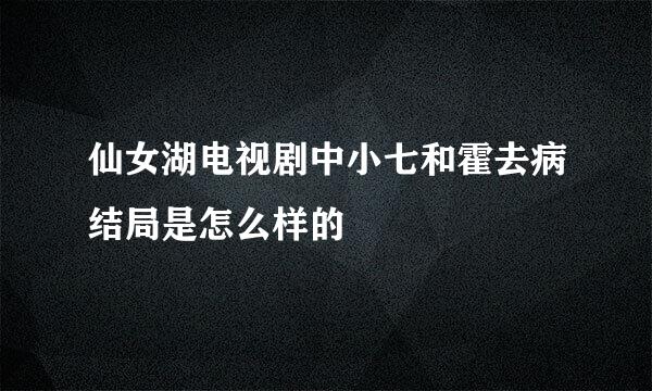 仙女湖电视剧中小七和霍去病结局是怎么样的