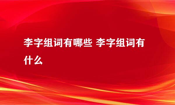 李字组词有哪些 李字组词有什么